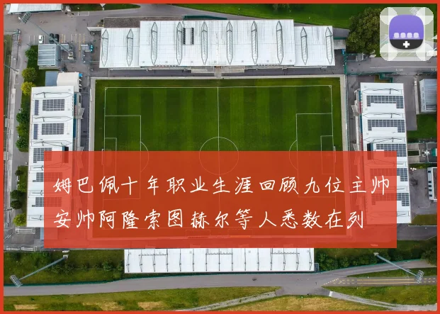 姆巴佩十年职业生涯回顾九位主帅安帅阿隆索图赫尔等人悉数在列