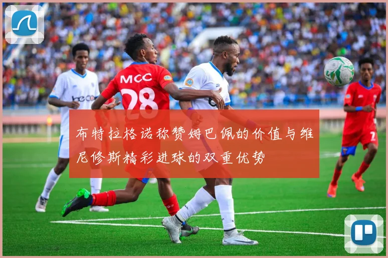 布特拉格诺称赞姆巴佩的价值与维尼修斯精彩进球的双重优势