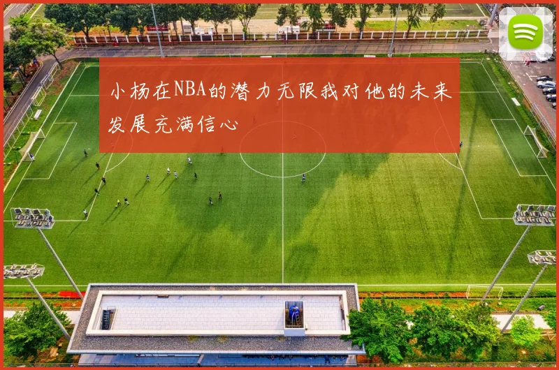 小杨在NBA的潜力无限我对他的未来发展充满信心