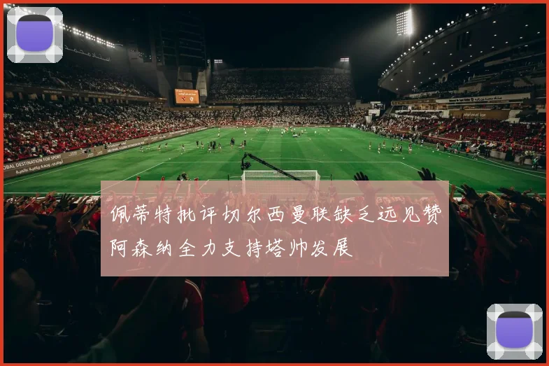 佩蒂特批评切尔西曼联缺乏远见赞阿森纳全力支持塔帅发展