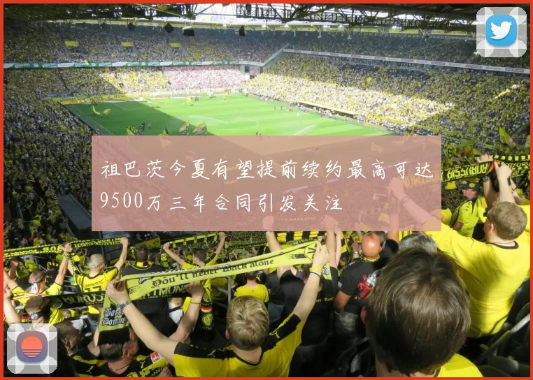 祖巴茨今夏有望提前续约最高可达9500万三年合同引发关注