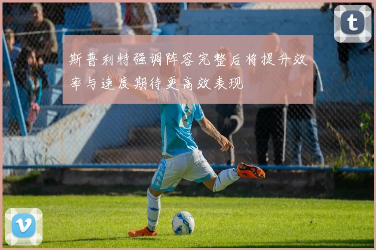 斯普利特强调阵容完整后将提升效率与速度期待更高效表现