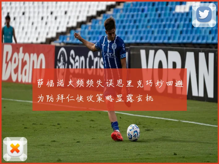 萨福诺夫频频失误恩里克巧妙回避为防拜仁快攻策略显露玄机