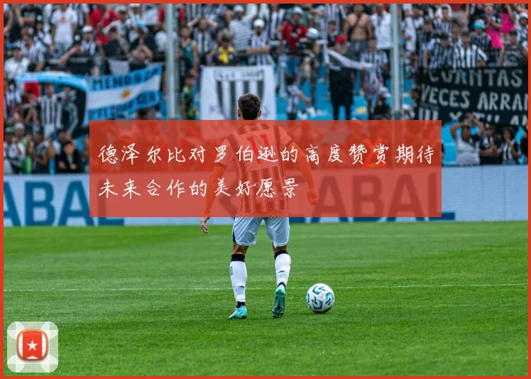 德泽尔比对罗伯逊的高度赞赏期待未来合作的美好愿景