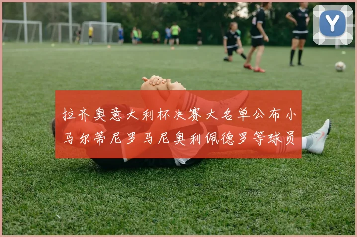 拉齐奥意大利杯决赛大名单公布小马尔蒂尼罗马尼奥利佩德罗等球员入选