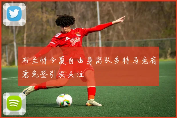 布兰特今夏自由身离队多特马竞有意免签引发关注