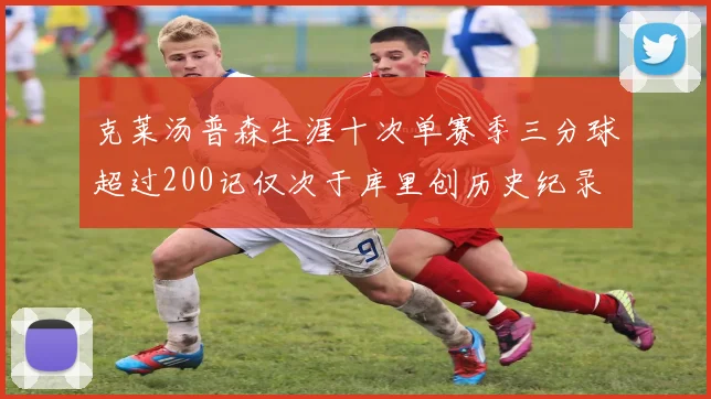 克莱汤普森生涯十次单赛季三分球超过200记仅次于库里创历史纪录