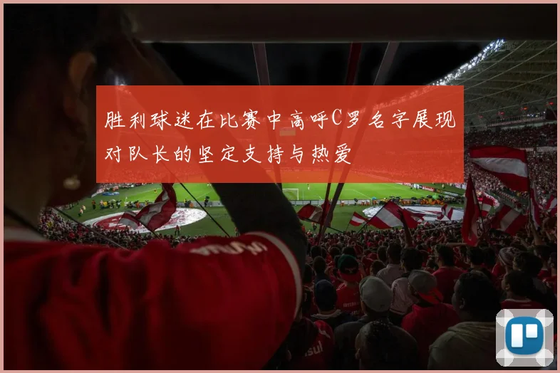 胜利球迷在比赛中高呼C罗名字展现对队长的坚定支持与热爱