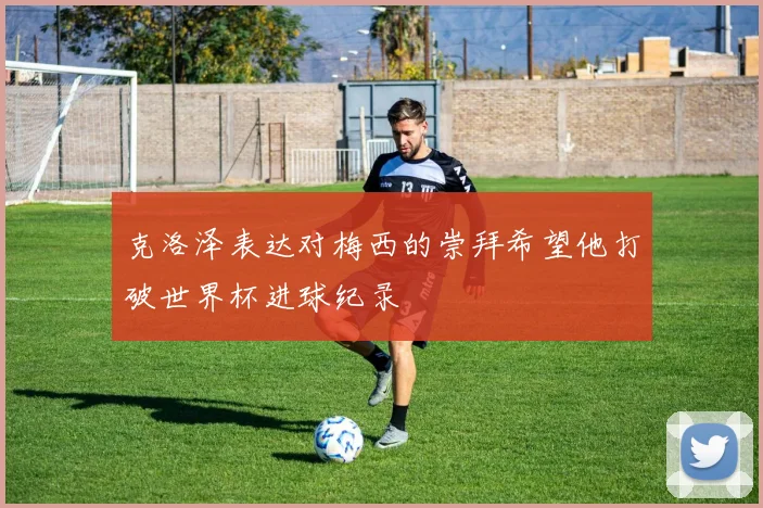 克洛泽表达对梅西的崇拜希望他打破世界杯进球纪录