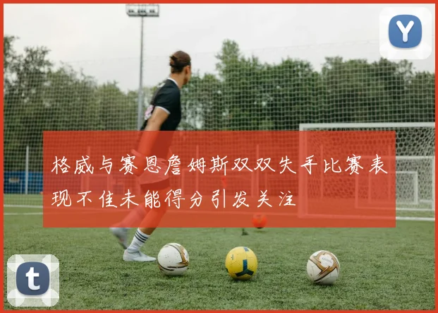 格威与赛恩詹姆斯双双失手比赛表现不佳未能得分引发关注