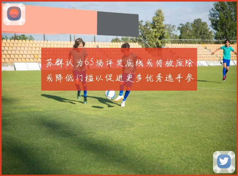 苏群认为65场评奖底线或将被废除或降低门槛以促进更多优秀选手参与